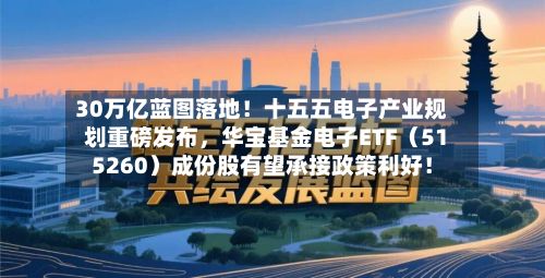 30万亿蓝图落地！十五五电子产业规划重磅发布，华宝基金电子ETF（515260）成份股有望承接政策利好！-第2张图片