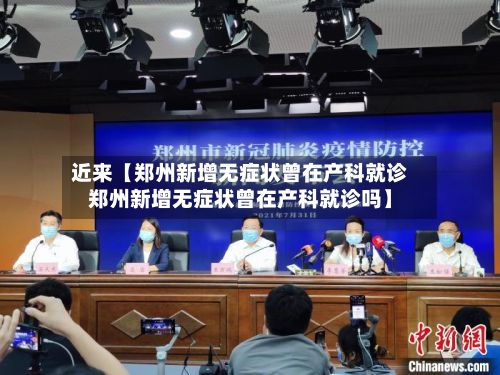 近来【郑州新增无症状曾在产科就诊郑州新增无症状曾在产科就诊吗】