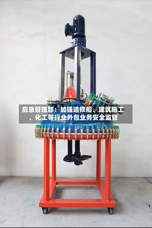 应急管理部：加强造修船	、建筑施工、化工等行业外包业务安全监管-第2张图片