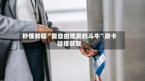 秒懂教程“能自由建房的斗牛”房卡链接获取-第2张图片