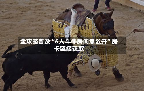 全攻略普及“6人斗牛房间怎么开	”房卡链接获取-第3张图片