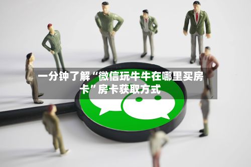 一分钟了解“微信玩牛牛在哪里买房卡”房卡获取方式