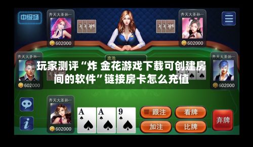 玩家测评“炸 金花游戏下载可创建房间的软件”链接房卡怎么充值-第2张图片