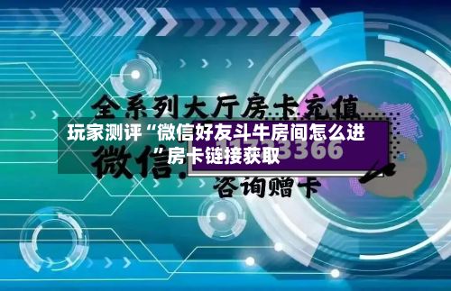 玩家测评“微信好友斗牛房间怎么进”房卡链接获取-第2张图片