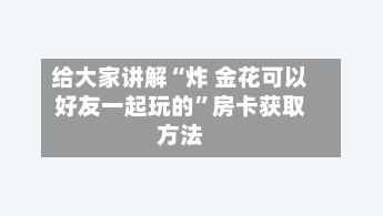 给大家讲解“炸 金花可以好友一起玩的”房卡获取方法-第2张图片