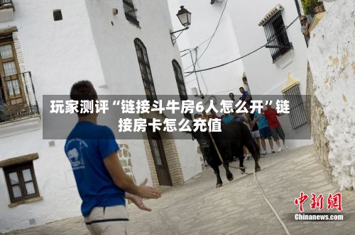 玩家测评“链接斗牛房6人怎么开”链接房卡怎么充值-第2张图片