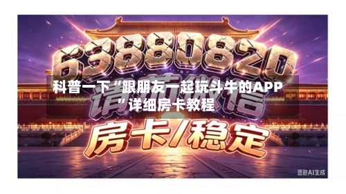 科普一下“跟朋友一起玩斗牛的APP	”详细房卡教程-第3张图片
