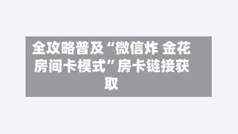 全攻略普及“微信炸 金花房间卡模式”房卡链接获取