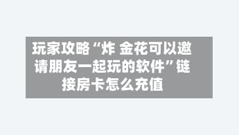 玩家攻略“炸 金花可以邀请朋友一起玩的软件”链接房卡怎么充值