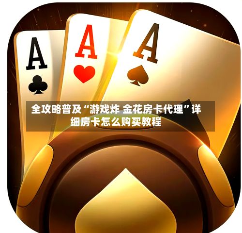 全攻略普及“游戏炸 金花房卡代理”详细房卡怎么购买教程
