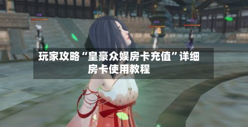 玩家攻略“皇豪众娱房卡充值	”详细房卡使用教程-第2张图片