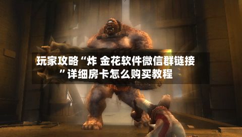 玩家攻略“炸 金花软件微信群链接”详细房卡怎么购买教程