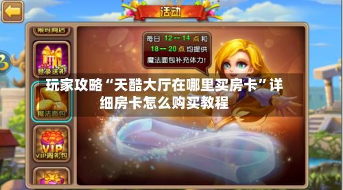 玩家攻略“天酷大厅在哪里买房卡”详细房卡怎么购买教程-第2张图片