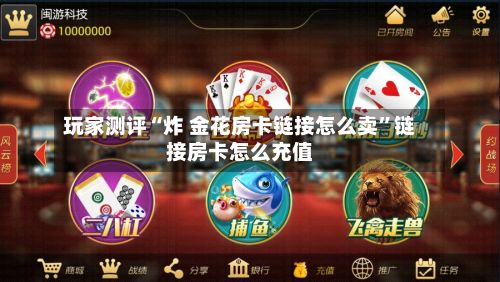 玩家测评“炸 金花房卡链接怎么卖”链接房卡怎么充值-第3张图片