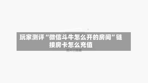 玩家测评“微信斗牛怎么开的房间”链接房卡怎么充值-第2张图片