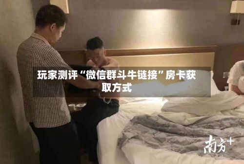 玩家测评“微信群斗牛链接”房卡获取方式