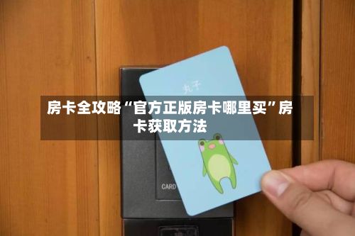 房卡全攻略“官方正版房卡哪里买”房卡获取方法-第2张图片
