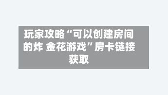 玩家攻略“可以创建房间的炸 金花游戏”房卡链接获取-第2张图片