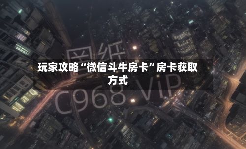 玩家攻略“微信斗牛房卡”房卡获取方式-第2张图片