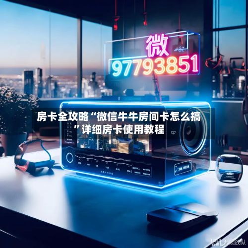房卡全攻略“微信牛牛房间卡怎么搞”详细房卡使用教程