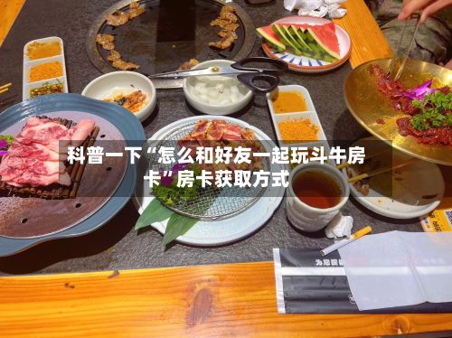 科普一下“怎么和好友一起玩斗牛房卡”房卡获取方式