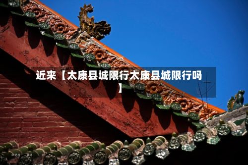 近来【太康县城限行太康县城限行吗】-第3张图片