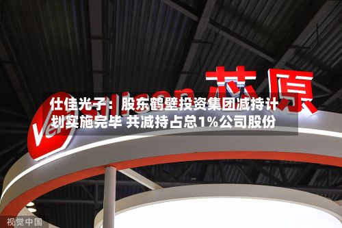 仕佳光子：股东鹤壁投资集团减持计划实施完毕 共减持占总1%公司股份