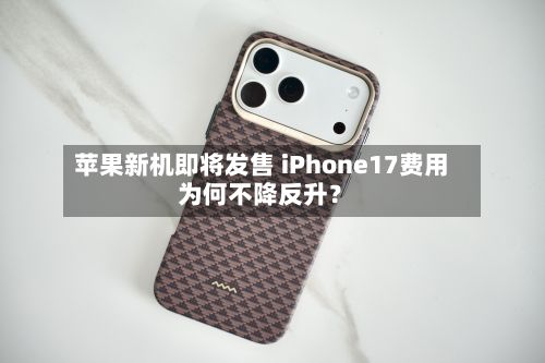 苹果新机即将发售 iPhone17费用
为何不降反升?