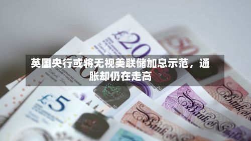 英国央行或将无视美联储加息示范，通胀却仍在走高