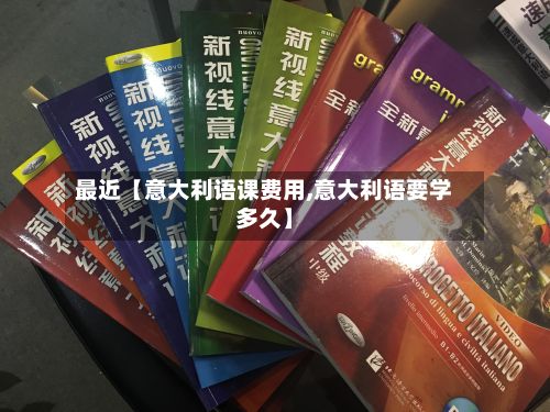 最近【意大利语课费用,意大利语要学多久】