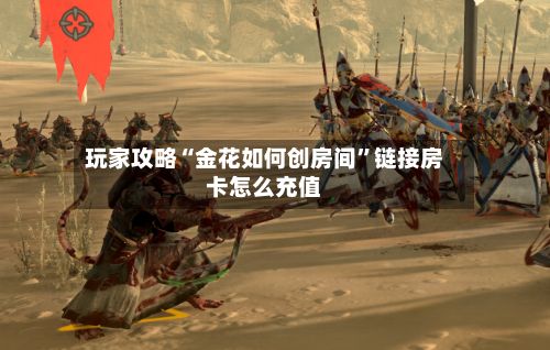 玩家攻略“金花如何创房间”链接房卡怎么充值-第2张图片