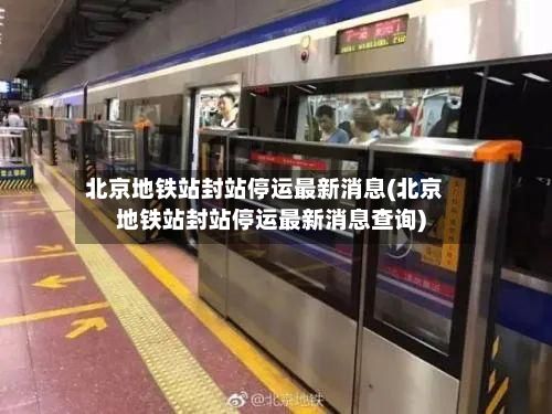 北京地铁站封站停运最新消息(北京地铁站封站停运最新消息查询)