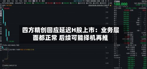 四方精创回应延迟H股上市:业务层面都正常 后续可能择机再推