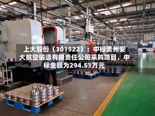 上大股份（301522）：中标贵州安大航空锻造有限责任公司采购项目，中标金额为294.51万元-第2张图片