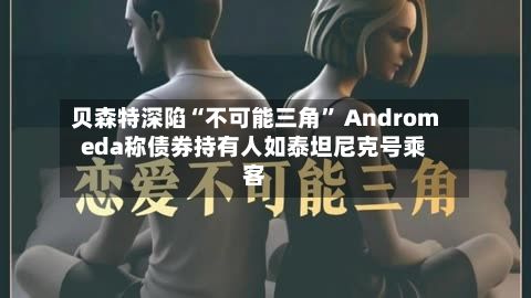 贝森特深陷“不可能三角” Andromeda称债券持有人如泰坦尼克号乘客-第2张图片