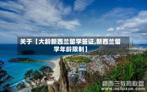 关于【大龄新西兰留学签证,新西兰留学年龄限制】-第2张图片
