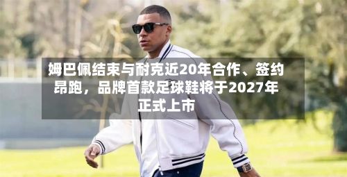姆巴佩结束与耐克近20年合作、签约昂跑，品牌首款足球鞋将于2027年正式上市-第2张图片