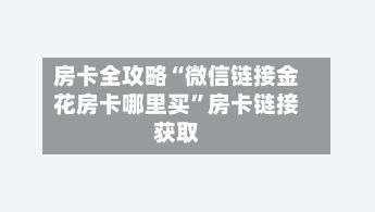 房卡全攻略“微信链接金花房卡哪里买”房卡链接获取