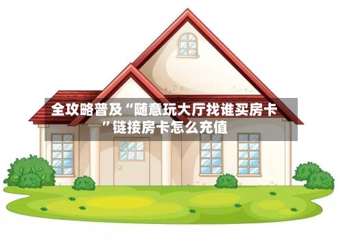 全攻略普及“随意玩大厅找谁买房卡”链接房卡怎么充值-第3张图片