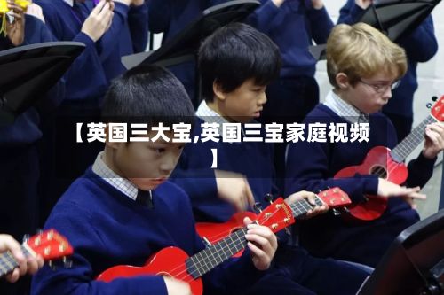 【英国三大宝,英国三宝家庭视频】