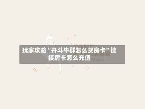 玩家攻略“开斗牛群怎么买房卡”链接房卡怎么充值-第2张图片