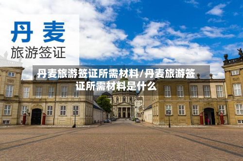 丹麦旅游签证所需材料/丹麦旅游签证所需材料是什么