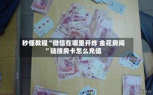 秒懂教程“微信在哪里开炸 金花房间	”链接房卡怎么充值-第2张图片