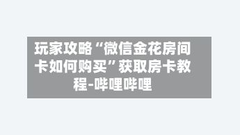 玩家攻略“微信金花房间卡如何购买”获取房卡教程-哔哩哔哩-第2张图片