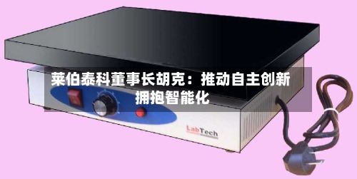 莱伯泰科董事长胡克:推动自主创新 拥抱智能化