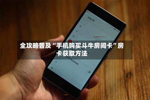 全攻略普及“手机购买斗牛房间卡”房卡获取方法-第2张图片