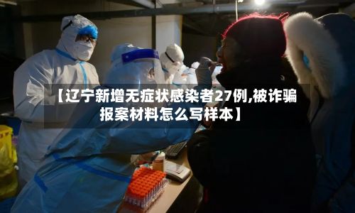 【辽宁新增无症状感染者27例,被诈骗报案材料怎么写样本】