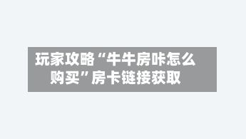 玩家攻略“牛牛房咔怎么购买	”房卡链接获取-第2张图片