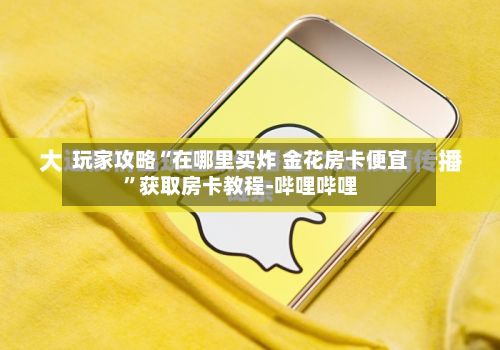玩家攻略“在哪里买炸 金花房卡便宜”获取房卡教程-哔哩哔哩-第3张图片