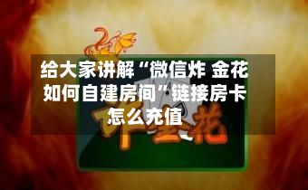 给大家讲解“微信炸 金花如何自建房间	”链接房卡怎么充值-第3张图片